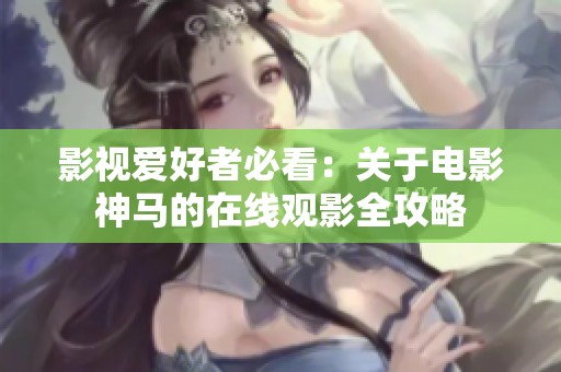 影视爱好者必看：关于电影神马的在线观影全攻略