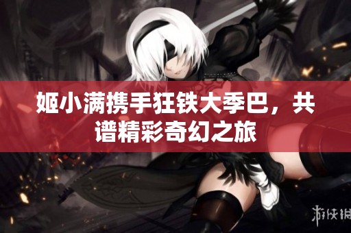 姬小满携手狂铁大季巴，共谱精彩奇幻之旅