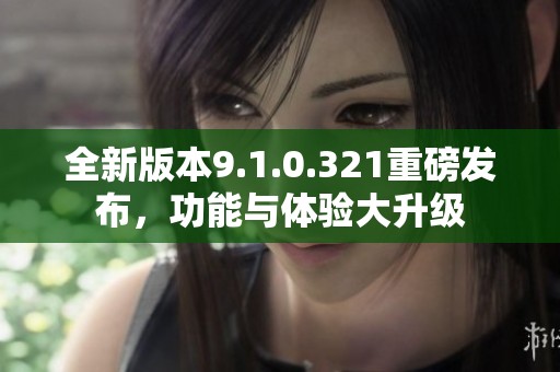 全新版本9.1.0.321重磅发布，功能与体验大升级