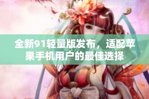全新91轻量版发布，适配苹果手机用户的最佳选择