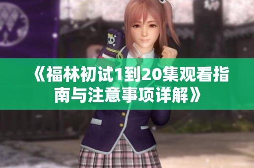 《福林初试1到20集观看指南与注意事项详解》