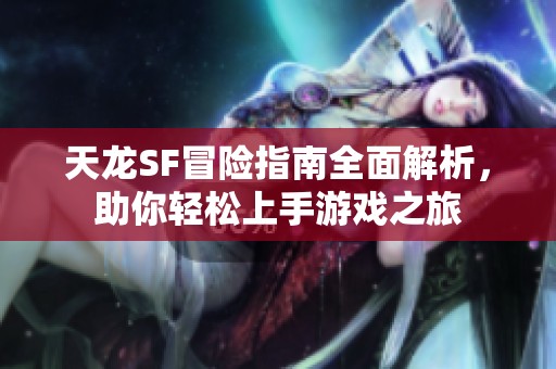 天龙SF冒险指南全面解析，助你轻松上手游戏之旅