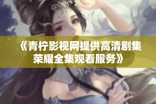 《青柠影视网提供高清剧集荣耀全集观看服务》