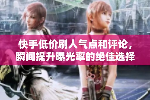快手低价刷人气点和评论，瞬间提升曝光率的绝佳选择
