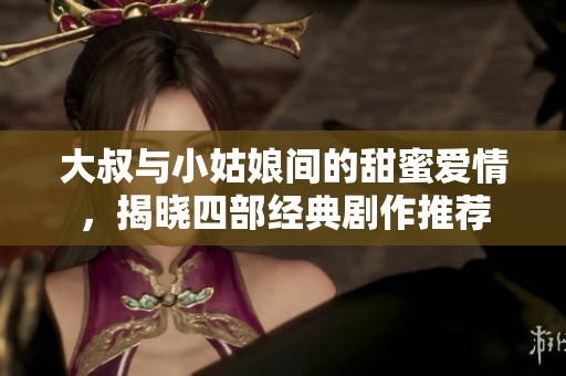 大叔与小姑娘间的甜蜜爱情，揭晓四部经典剧作推荐