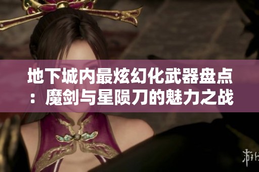 地下城内最炫幻化武器盘点：魔剑与星陨刀的魅力之战