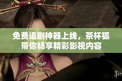 免费追剧神器上线，茶杯狐带你畅享精彩影视内容