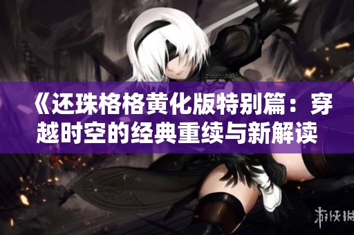 《还珠格格黄化版特别篇：穿越时空的经典重续与新解读》