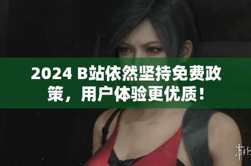 2024 B站依然坚持免费政策，用户体验更优质！