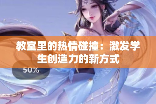 教室里的热情碰撞：激发学生创造力的新方式