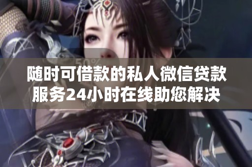 随时可借款的私人微信贷款服务24小时在线助您解决资金需求