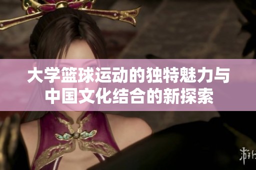 大学篮球运动的独特魅力与中国文化结合的新探索