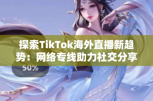 探索TikTok海外直播新趋势：网络专线助力社交分享