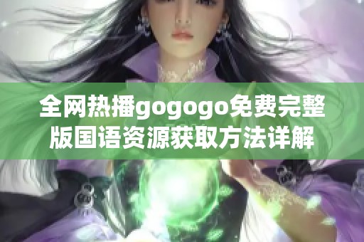 全网热播gogogo免费完整版国语资源获取方法详解