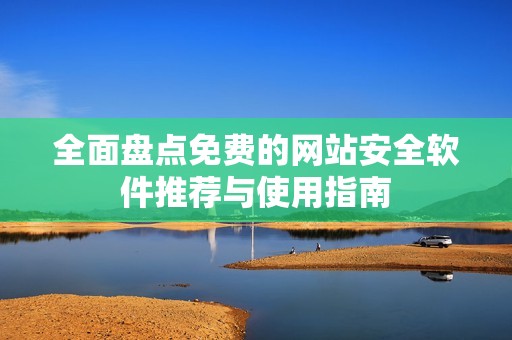 全面盘点免费的网站安全软件推荐与使用指南