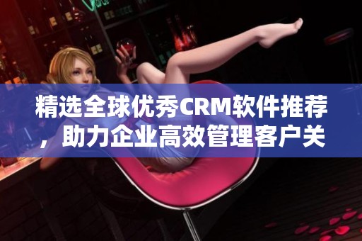 精选全球优秀CRM软件推荐，助力企业高效管理客户关系