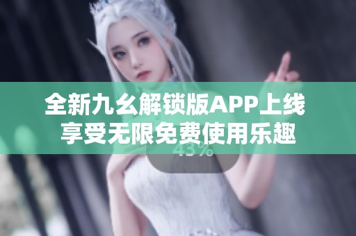 全新九幺解锁版APP上线 享受无限免费使用乐趣