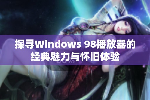 探寻Windows 98播放器的经典魅力与怀旧体验
