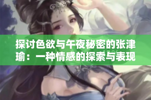 探讨色欲与午夜秘密的张津瑜：一种情感的探索与表现