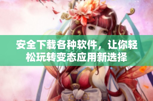 安全下载各种软件，让你轻松玩转变态应用新选择