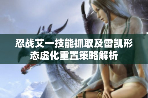 忍战艾一技能抓取及雷凯形态虚化重置策略解析