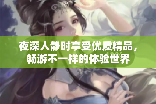 夜深人静时享受优质精品，畅游不一样的体验世界