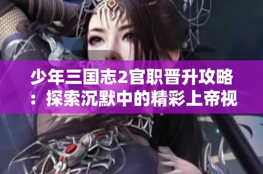 少年三国志2官职晋升攻略：探索沉默中的精彩上帝视角手游