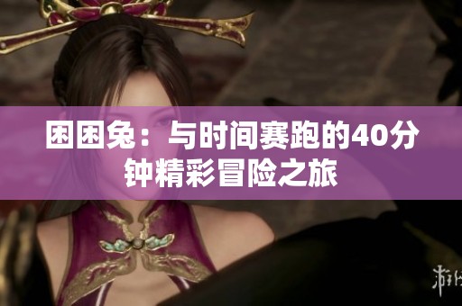 困困兔：与时间赛跑的40分钟精彩冒险之旅