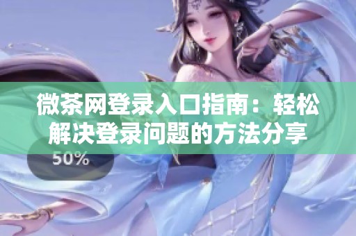 微茶网登录入口指南：轻松解决登录问题的方法分享