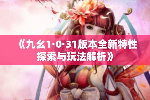 《九幺1·0·31版本全新特性探索与玩法解析》
