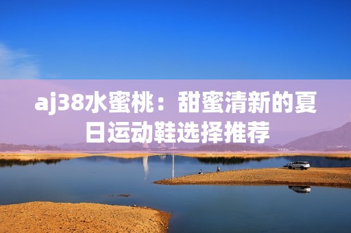 aj38水蜜桃：甜蜜清新的夏日运动鞋选择推荐