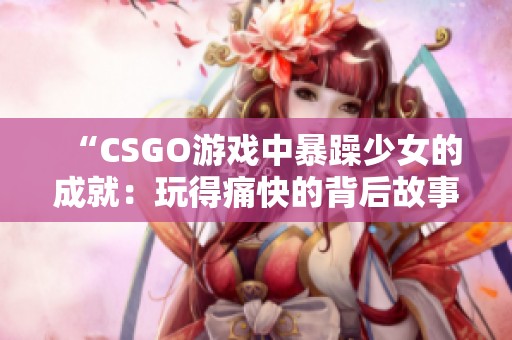 “CSGO游戏中暴躁少女的成就：玩得痛快的背后故事”