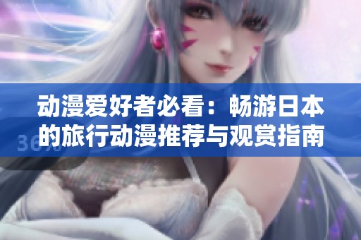 动漫爱好者必看：畅游日本的旅行动漫推荐与观赏指南