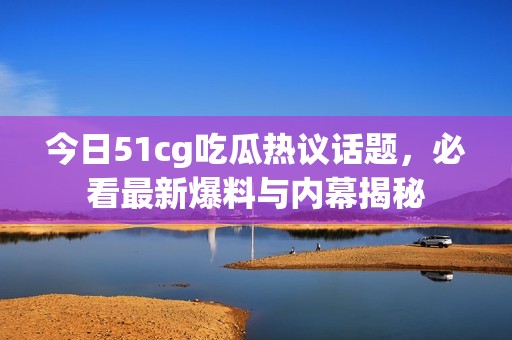 今日51cg吃瓜热议话题，必看最新爆料与内幕揭秘
