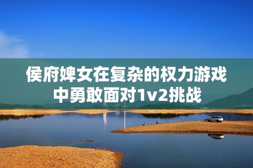 侯府婢女在复杂的权力游戏中勇敢面对1v2挑战