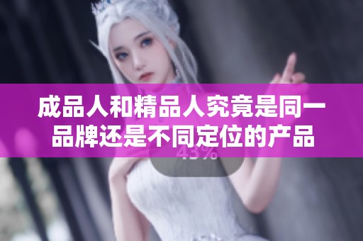 成品人和精品人究竟是同一品牌还是不同定位的产品