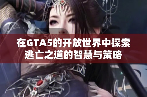 在GTA5的开放世界中探索逃亡之道的智慧与策略