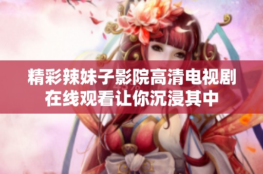 精彩辣妹子影院高清电视剧在线观看让你沉浸其中