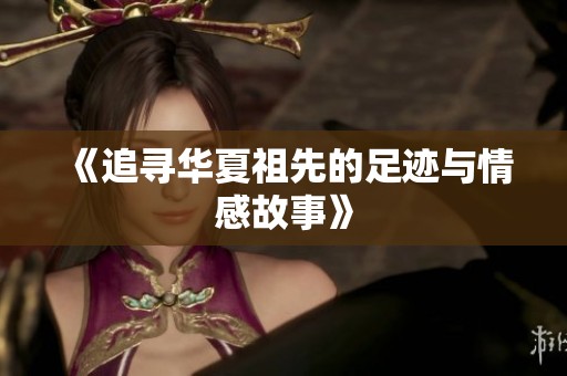《追寻华夏祖先的足迹与情感故事》