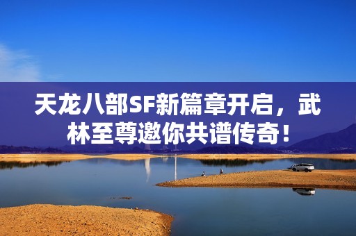 天龙八部SF新篇章开启，武林至尊邀你共谱传奇！