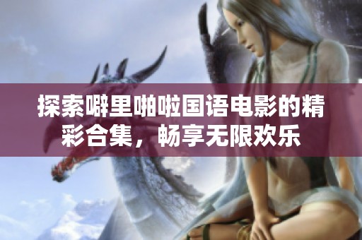 探索噼里啪啦国语电影的精彩合集，畅享无限欢乐