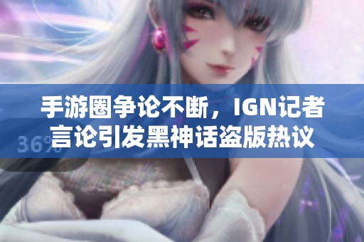 手游圈争论不断，IGN记者言论引发黑神话盗版热议