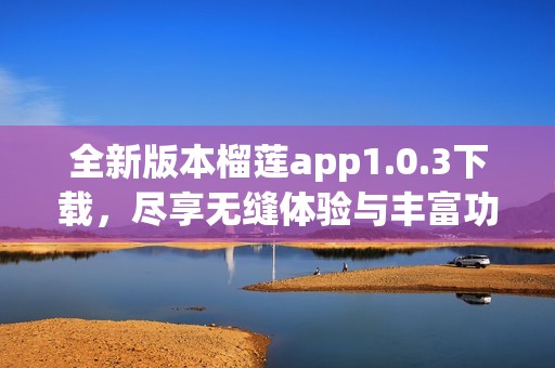 全新版本榴莲app1.0.3下载，尽享无缝体验与丰富功能