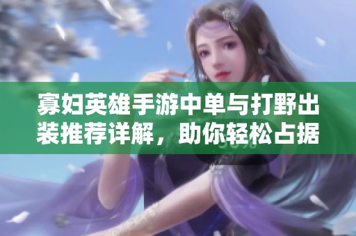 寡妇英雄手游中单与打野出装推荐详解，助你轻松占据战场优势