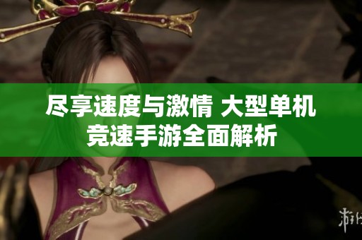 尽享速度与激情 大型单机竞速手游全面解析