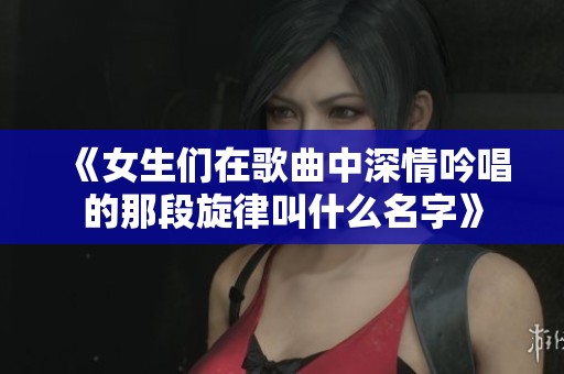 《女生们在歌曲中深情吟唱的那段旋律叫什么名字》