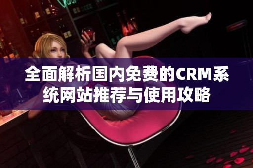 全面解析国内免费的CRM系统网站推荐与使用攻略