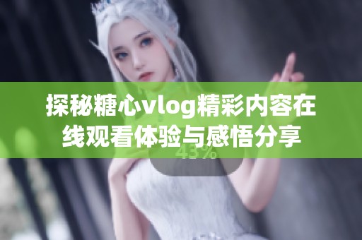 探秘糖心vlog精彩内容在线观看体验与感悟分享