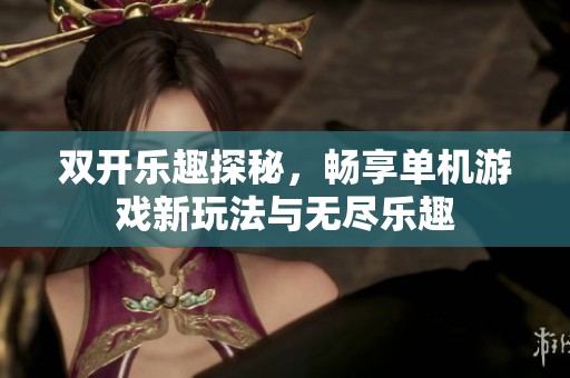 双开乐趣探秘，畅享单机游戏新玩法与无尽乐趣