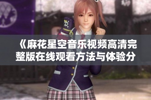 《麻花星空音乐视频高清完整版在线观看方法与体验分享》